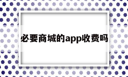 必要商城的app收费吗(必要商城的app收费吗安全吗),必要商城的app收费吗(必要商城的app收费吗安全吗),必要商城的app收费吗,APP,科技,app,第1张