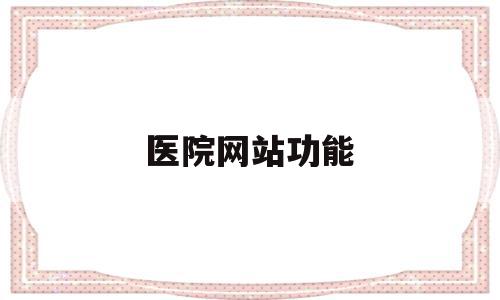 医院网站功能(医院网站管理办法),医院网站功能,信息,模板,微信,第1张 医院网站功能(医院网站管理办法),医院网站功能(医院网站管理办法),医院网站功能,信息,模板,微信,第1张