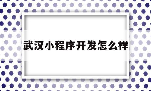 武汉小程序开发怎么样(uniapp开发小程序怎么样),武汉小程序开发怎么样(uniapp开发小程序怎么样),武汉小程序开发怎么样,文章,模板,微信,第1张