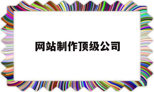 网站制作顶级公司(网站制作顶级公司有哪些),网站制作顶级公司,视频,模板,营销,第1张 网站制作顶级公司(网站制作顶级公司有哪些),网站制作顶级公司(网站制作顶级公司有哪些),网站制作顶级公司,视频,模板,营销,第1张