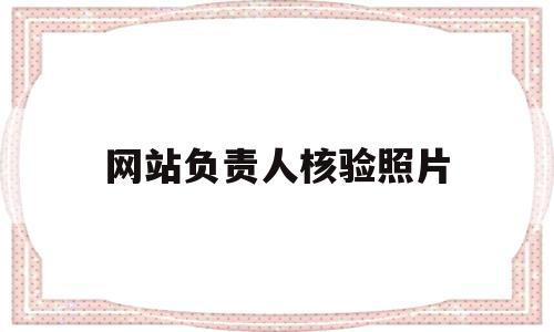 网站负责人核验照片(网站负责人核验照片要多久),网站负责人核验照片,信息,企业网站,做网站,第1张 网站负责人核验照片(网站负责人核验照片要多久),网站负责人核验照片(网站负责人核验照片要多久),网站负责人核验照片,信息,企业网站,做网站,第1张