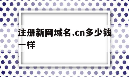 注册新网域名.cn多少钱一样(注册新网域名cn多少钱一样的),注册新网域名.cn多少钱一样,信息,域名注册,企业网站,第1张 注册新网域名.cn多少钱一样(注册新网域名cn多少钱一样的),注册新网域名.cn多少钱一样(注册新网域名cn多少钱一样的),注册新网域名.cn多少钱一样,信息,域名注册,企业网站,第1张