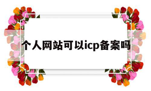 个人网站可以icp备案吗(个人网站可以icp备案吗安全吗)