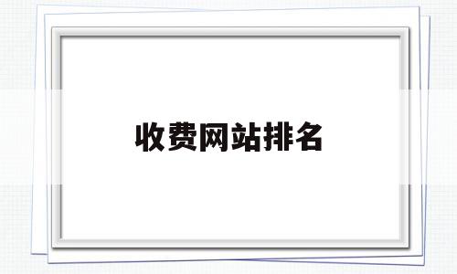 收费网站排名(收费网站排名前十),收费网站排名(收费网站排名前十),收费网站排名,百度,排名,关键词,第1张