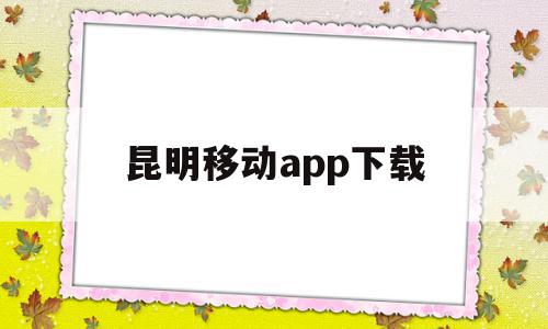 昆明移动app下载(昆明移动app叫什么),昆明移动app下载(昆明移动app叫什么),昆明移动app下载,百度,APP,app,第1张