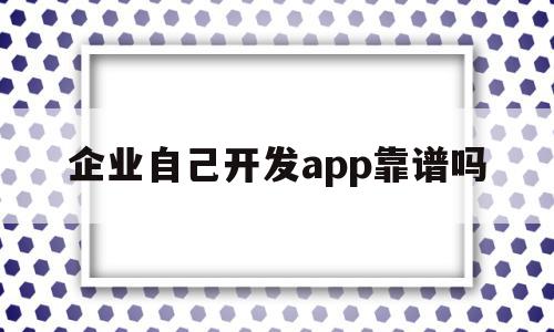 企业自己开发app靠谱吗(公司开发app需要什么资质),企业自己开发app靠谱吗(公司开发app需要什么资质),企业自己开发app靠谱吗,信息,百度,APP,第1张