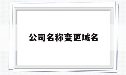 公司名称变更域名(注册公司域名后还能修改名称吗),公司名称变更域名(注册公司域名后还能修改名称吗),公司名称变更域名,信息,域名注册,网站域名,第1张