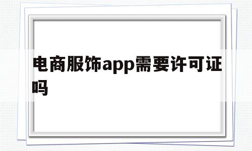 电商服饰app需要许可证吗(电商服饰app需要许可证吗现在),电商服饰app需要许可证吗(电商服饰app需要许可证吗现在),电商服饰app需要许可证吗,信息,百度,视频,第1张