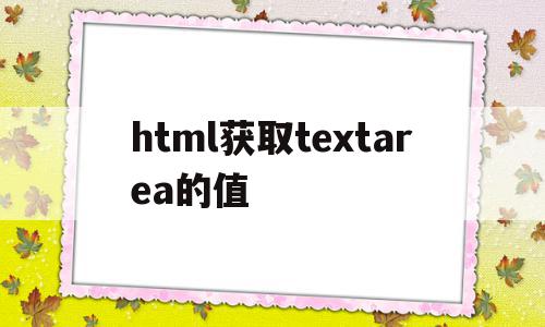 包含html获取textarea的值的词条,包含html获取textarea的值的词条,html获取textarea的值,信息,浏览器,html,第1张