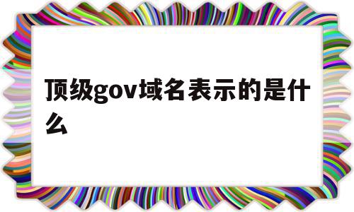 顶级gov域名表示的是什么(顶级域名中,gov表示的含义是)