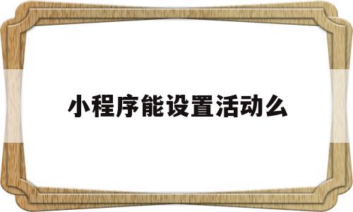 小程序能设置活动么(小程序的字体可以设置吗),小程序能设置活动么,信息,模板,微信,第1张 小程序能设置活动么(小程序的字体可以设置吗),小程序能设置活动么(小程序的字体可以设置吗),小程序能设置活动么,信息,模板,微信,第1张