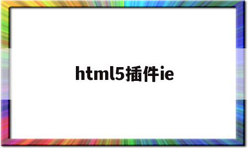 html5插件ie(html5浏览器插件)