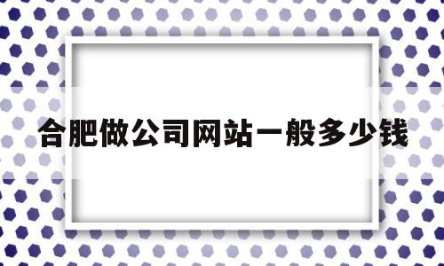 合肥做公司网站一般多少钱(合肥做公司网站一般多少钱一年),合肥做公司网站一般多少钱,百度,模板,营销,第1张 合肥做公司网站一般多少钱(合肥做公司网站一般多少钱一年),合肥做公司网站一般多少钱(合肥做公司网站一般多少钱一年),合肥做公司网站一般多少钱,百度,模板,营销,第1张