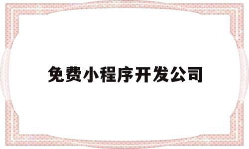 免费小程序开发公司(开发小程序的公司哪家好),免费小程序开发公司(开发小程序的公司哪家好),免费小程序开发公司,信息,模板,微信,第1张