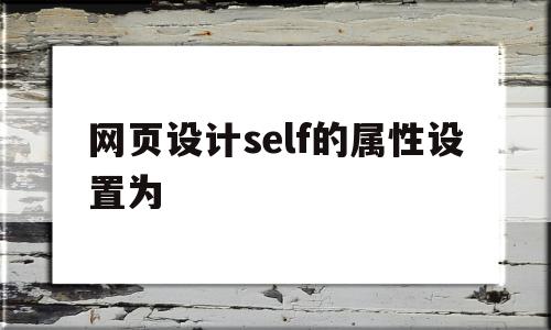 网页设计self的属性设置为的简单介绍,网页设计self的属性设置为,文章,浏览器,科技,第1张 网页设计self的属性设置为的简单介绍,网页设计self的属性设置为的简单介绍,网页设计self的属性设置为,文章,浏览器,科技,第1张