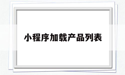 小程序加载产品列表(微信加载小程序组件失败),小程序加载产品列表,信息,模板,账号,第1张 小程序加载产品列表(微信加载小程序组件失败),小程序加载产品列表(微信加载小程序组件失败),小程序加载产品列表,信息,模板,账号,第1张