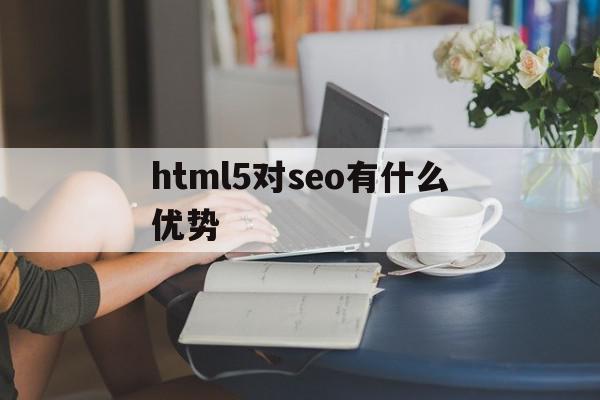 html5对seo有什么优势(你认为html5对网页优化有何帮助),html5对seo有什么优势(你认为html5对网页优化有何帮助),html5对seo有什么优势,信息,文章,视频,第1张
