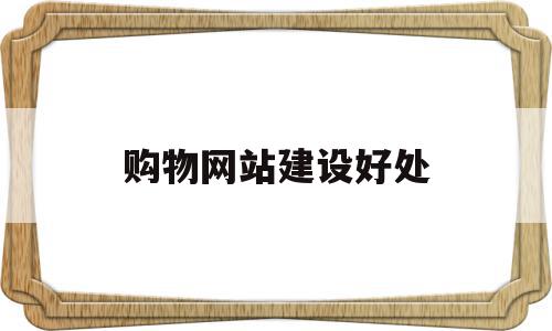 购物网站建设好处(购物网站建设好处有哪些),购物网站建设好处(购物网站建设好处有哪些),购物网站建设好处,信息,营销,免费,第1张