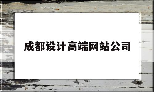 成都设计高端网站公司(成都设计高端网站公司排名)