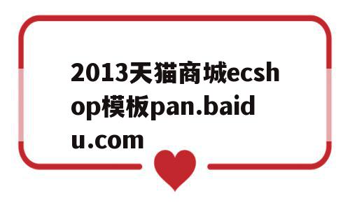 2013天猫商城ecshop模板pan.baidu.com的简单介绍