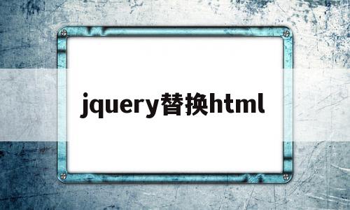 jquery替换html(jquery替换html内容),jquery替换html,浏览器,html,html代码,第1张 jquery替换html(jquery替换html内容),jquery替换html(jquery替换html内容),jquery替换html,浏览器,html,html代码,第1张