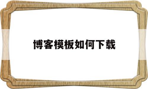 博客模板如何下载(博客模板如何下载到电脑),博客模板如何下载(博客模板如何下载到电脑),博客模板如何下载,文章,百度,视频,第1张
