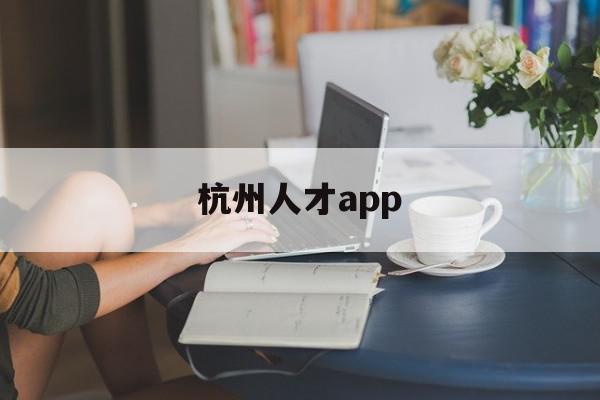 杭州人才app(杭州人才app下载),杭州人才app(杭州人才app下载),杭州人才app,信息,账号,APP,第1张
