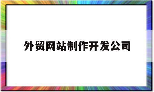外贸网站制作开发公司(外贸网站制作开发公司名称),外贸网站制作开发公司(外贸网站制作开发公司名称),外贸网站制作开发公司,信息,百度,模板,第1张