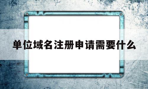单位域名注册申请需要什么(单位域名注册申请需要什么资料),单位域名注册申请需要什么,信息,百度,免费,第1张 单位域名注册申请需要什么(单位域名注册申请需要什么资料),单位域名注册申请需要什么(单位域名注册申请需要什么资料),单位域名注册申请需要什么,信息,百度,免费,第1张