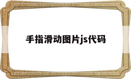 手指滑动图片js代码(手指滑动效果用什么制作),手指滑动图片js代码(手指滑动效果用什么制作),手指滑动图片js代码,百度,html,java,第1张