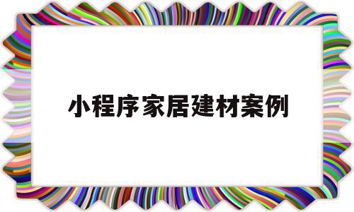小程序家居建材案例(建材的小程序名字大全),小程序家居建材案例(建材的小程序名字大全),小程序家居建材案例,信息,账号,微信,第1张