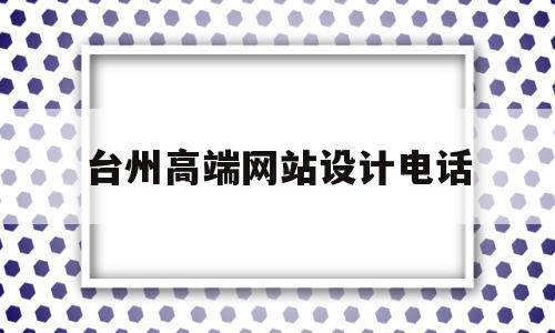 台州高端网站设计电话的简单介绍,台州高端网站设计电话,百度,模板,营销,第1张 台州高端网站设计电话的简单介绍,台州高端网站设计电话的简单介绍,台州高端网站设计电话,百度,模板,营销,第1张
