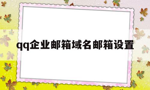 qq企业邮箱域名邮箱设置的简单介绍,qq企业邮箱域名邮箱设置的简单介绍,qq企业邮箱域名邮箱设置,信息,模板,账号,第1张