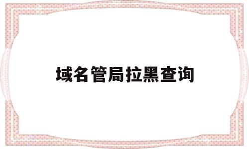 域名管局拉黑查询(域名被拉黑名单后果),域名管局拉黑查询,信息,百度,浏览器,第1张 域名管局拉黑查询(域名被拉黑名单后果),域名管局拉黑查询(域名被拉黑名单后果),域名管局拉黑查询,信息,百度,浏览器,第1张