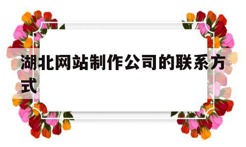 湖北网站制作公司的联系方式(湖北网站制作公司的联系方式有哪些),湖北网站制作公司的联系方式(湖北网站制作公司的联系方式有哪些),湖北网站制作公司的联系方式,信息,科技,网站建设,第1张
