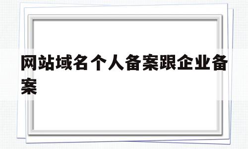 网站域名个人备案跟企业备案(个人网站备案和企业备案有什么区别),网站域名个人备案跟企业备案(个人网站备案和企业备案有什么区别),网站域名个人备案跟企业备案,信息,免费,投资,第1张