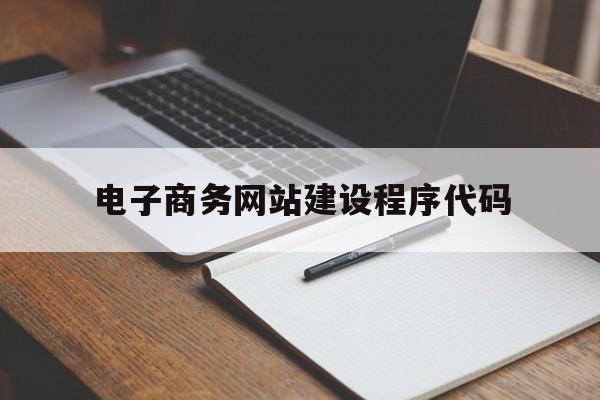 电子商务网站建设程序代码(电子商务网站的建设流程是怎么样的)