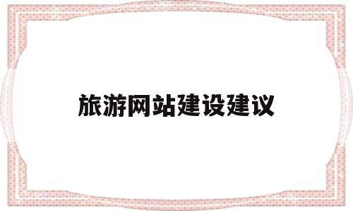 旅游网站建设建议(对网站建设的意见和建议),旅游网站建设建议(对网站建设的意见和建议),旅游网站建设建议,信息,网站建设,投资,第1张