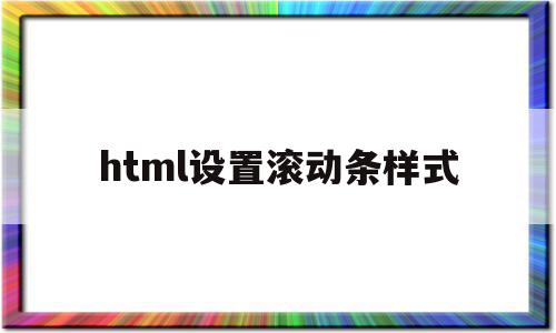 html设置滚动条样式(html怎么设置滚动条可以滚动)