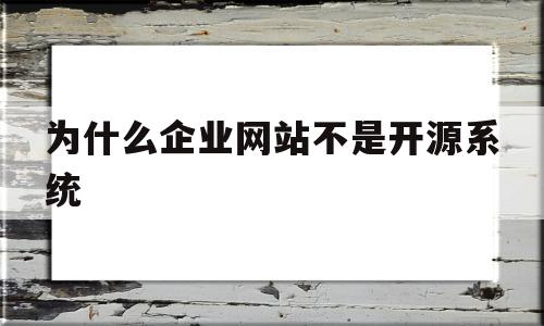 为什么企业网站不是开源系统(网站代码开源和不开源是什么意思)