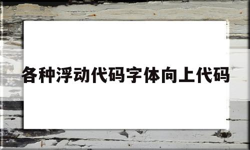 各种浮动代码字体向上代码的简单介绍