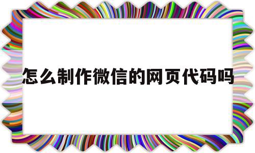 包含怎么制作微信的网页代码吗的词条,包含怎么制作微信的网页代码吗的词条,怎么制作微信的网页代码吗,文章,微信,APP,第1张