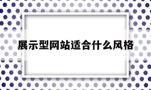 展示型网站适合什么风格(展示型网页),展示型网站适合什么风格(展示型网页),展示型网站适合什么风格,信息,文章,科技,第1张