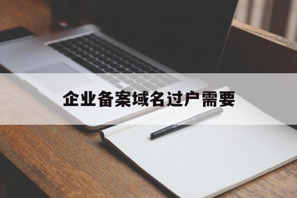 企业备案域名过户需要(企业域名备案需要什么材料),企业备案域名过户需要(企业域名备案需要什么材料),企业备案域名过户需要,信息,模板,域名注册,第1张