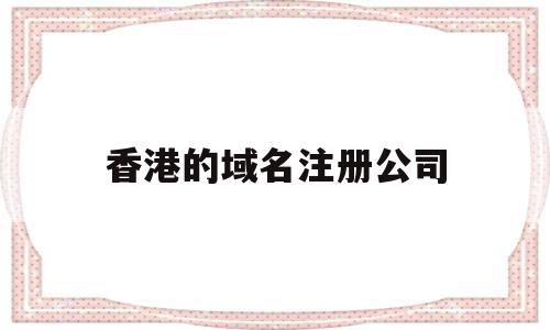 香港的域名注册公司(香港的域名需要备案吗),香港的域名注册公司(香港的域名需要备案吗),香港的域名注册公司,文章,浏览器,科技,第1张