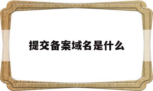 提交备案域名是什么(域名icp备案是什么意思),提交备案域名是什么(域名icp备案是什么意思),提交备案域名是什么,信息,域名备案提交,从域名,第1张