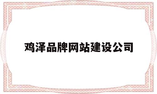 鸡泽品牌网站建设公司(鸡泽品牌网站建设公司地址)