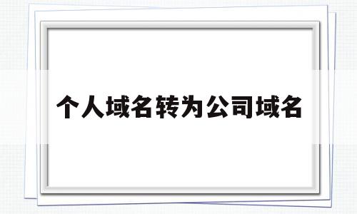 个人域名转为公司域名(个人域名转为公司域名怎么操作),个人域名转为公司域名(个人域名转为公司域名怎么操作),个人域名转为公司域名,信息,模板,免费,第1张