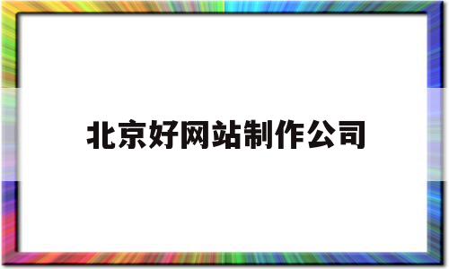 北京好网站制作公司(北京网站制作公司公司),北京好网站制作公司(北京网站制作公司公司),北京好网站制作公司,信息,百度,模板,第1张