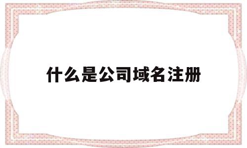 什么是公司域名注册(域名注册证书有什么用),什么是公司域名注册(域名注册证书有什么用),什么是公司域名注册,信息,域名注册,第三方,第1张